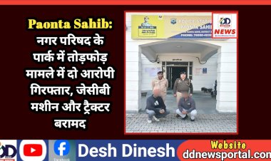 Paonta Sahib: नगर परिषद के पार्क में तोड़फोड़ मामले में दो आरोपी गिरफ्तार, जेसीबी मशीन और ट्रैक्टर बरामद  ddnewsportal.com