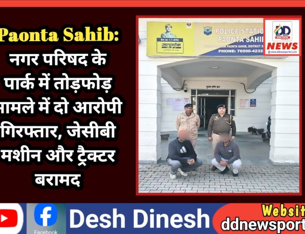 Paonta Sahib: नगर परिषद के पार्क में तोड़फोड़ मामले में दो आरोपी गिरफ्तार, जेसीबी मशीन और ट्रैक्टर बरामद  ddnewsportal.com