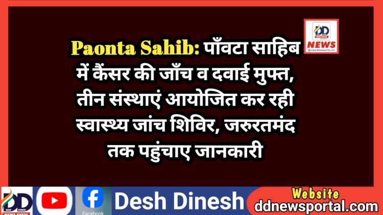 Paonta Sahib: पाँवटा साहिब में कैंसर की जाँच व दवाई मुफ्त, जरुरतमंद तक जरुर पहुंचाए जानकारी ddnewsportal.com