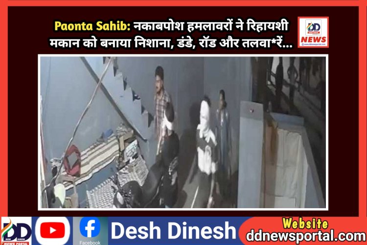 Paonta Sahib: नकाबपोश हमलावरों ने रिहायशी मकान को बनाया निशाना, डंडे, राॅड और तलवा*रें...  ddnewsportal.com