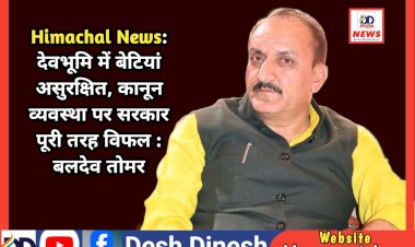 Himachal News: देवभूमि में बेटियां असुरक्षित, कानून व्यवस्था पर सरकार पूरी तरह विफल : बलदेव तोमर  ddnewsportal.com
