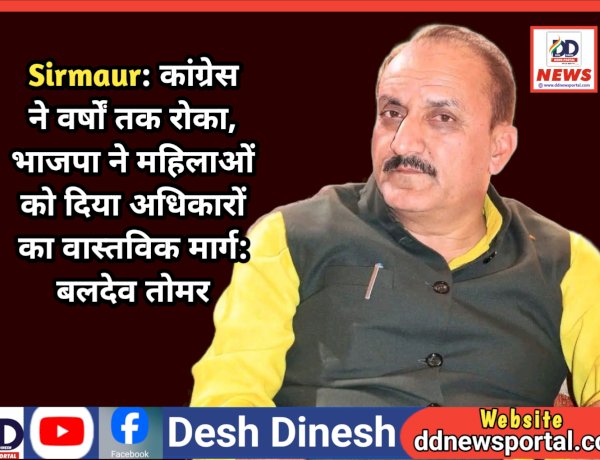 Sirmaur: कांग्रेस ने वर्षों तक रोका, भाजपा ने महिलाओं को दिया अधिकारों का वास्तविक मार्ग: बलदेव तोमर  ddnewsportal.com