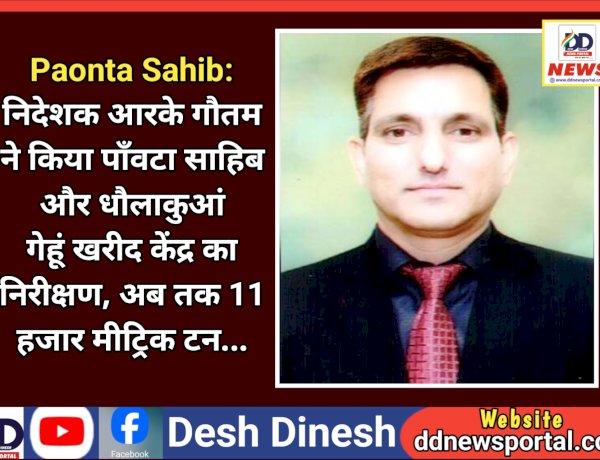 Paonta Sahib: प्रबंध निदेशक आरके गौतम ने किया पाँवटा साहिब और धौलाकुआं गेहूं खरीद केंद्र का निरीक्षण ddnewsportal.com