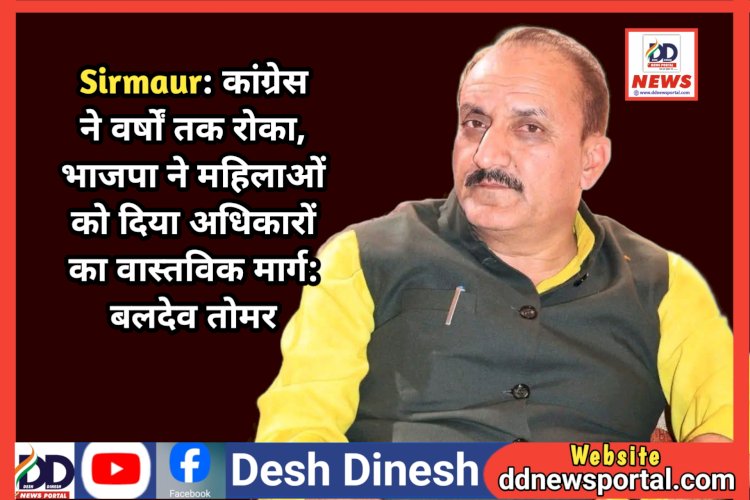 Sirmaur: कांग्रेस ने वर्षों तक रोका, भाजपा ने महिलाओं को दिया अधिकारों का वास्तविक मार्ग: बलदेव तोमर  ddnewsportal.com