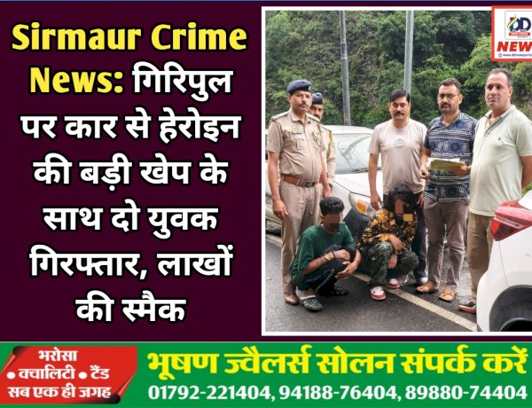 Sirmaur Crime News: गिरिपुल पर कार से हेरोइन की बड़ी खेप के साथ दो युवक गिरफ्तार, लाखों की स्मैक ddnewsportal.com