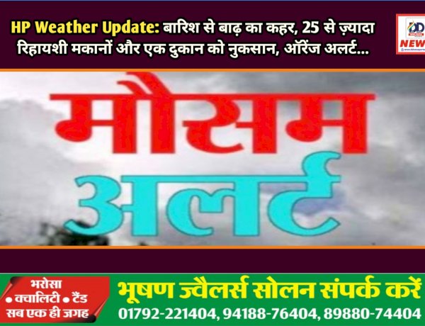 HP Weather Update: बारिश से बाढ़ का कहर, 25 से ज़्यादा रिहायशी मकानों और एक दुकान को नुकसान, ऑरेंज अलर्ट... ddnewsportal.com