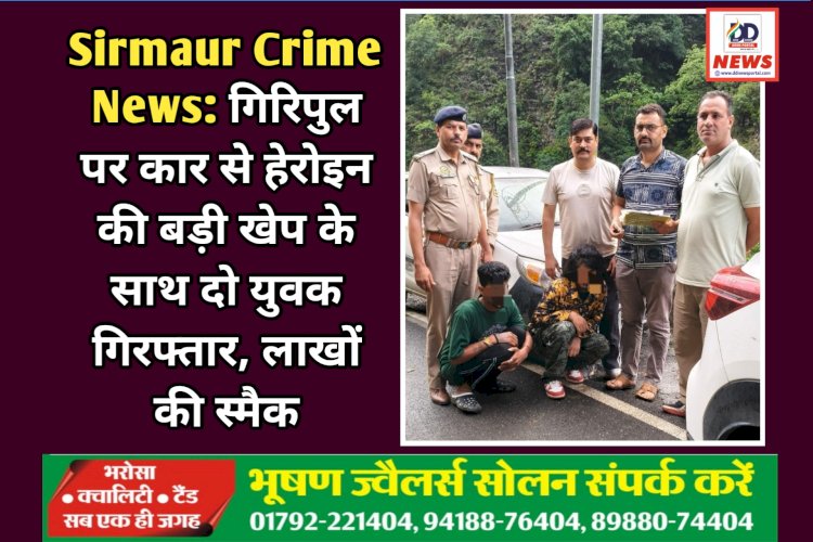 Sirmaur Crime News: गिरिपुल पर कार से हेरोइन की बड़ी खेप के साथ दो युवक गिरफ्तार, लाखों की स्मैक ddnewsportal.com