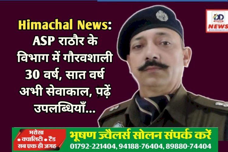Himachal News: ASP राठौर के विभाग में गौरवशाली 30 वर्ष, 2033 तक अभी सेवाकाल, पढ़ें उपलब्धियाँ... ddnewsportal.com