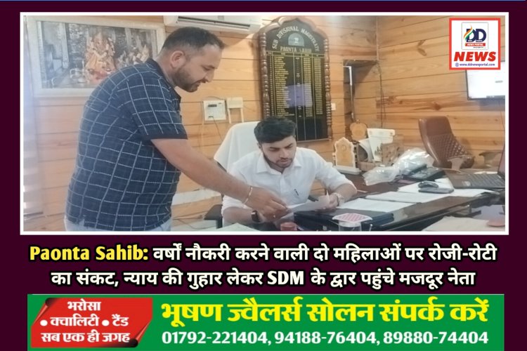 Paonta Sahib: वर्षों नौकरी करने वाली दो महिलाओं पर रोजी-रोटी का संकट, न्याय की गुहार लेकर SDM के द्वार पहुंचे मजदूर नेता ddnewsportal.com
